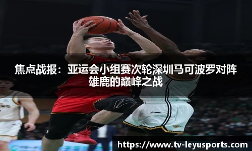 焦点战报：亚运会小组赛次轮深圳马可波罗对阵雄鹿的巅峰之战