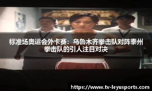 标准场奥运会外卡赛：乌鲁木齐拳击队对阵泰州拳击队的引人注目对决