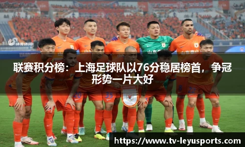 联赛积分榜：上海足球队以76分稳居榜首，争冠形势一片大好