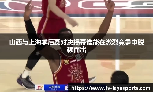 山西与上海季后赛对决揭幕谁能在激烈竞争中脱颖而出