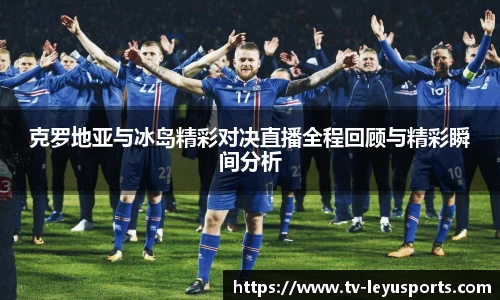 克罗地亚与冰岛精彩对决直播全程回顾与精彩瞬间分析