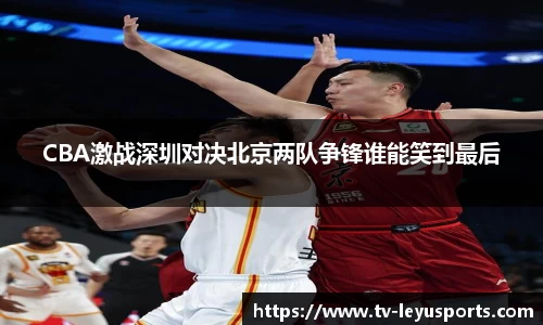 CBA激战深圳对决北京两队争锋谁能笑到最后
