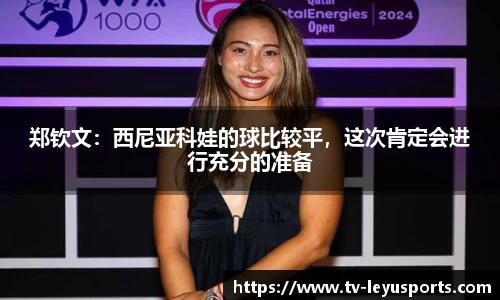 郑钦文：西尼亚科娃的球比较平，这次肯定会进行充分的准备